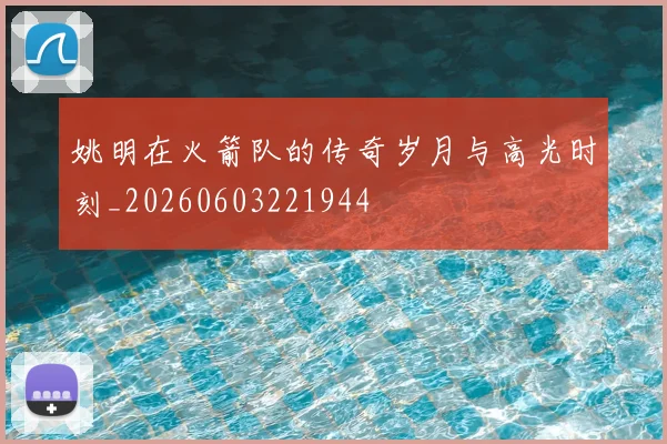 姚明在火箭队的传奇岁月与高光时刻_20260603221944