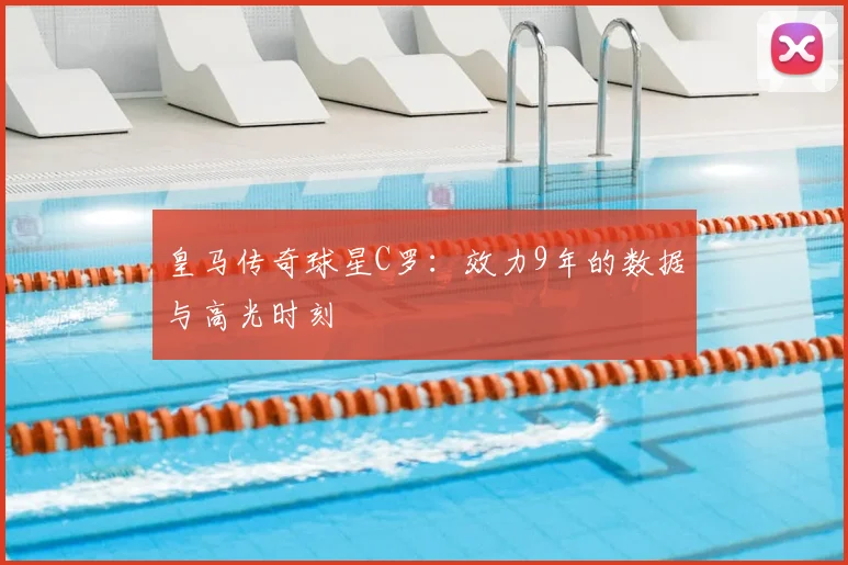 皇马传奇球星C罗：效力9年的数据与高光时刻
