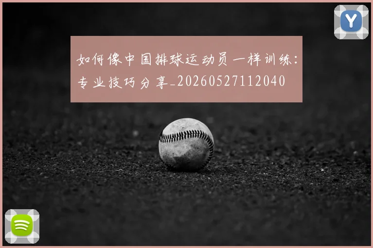如何像中国排球运动员一样训练：专业技巧分享_20260527112040