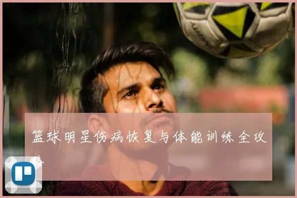篮球明星伤病恢复与体能训练全攻略