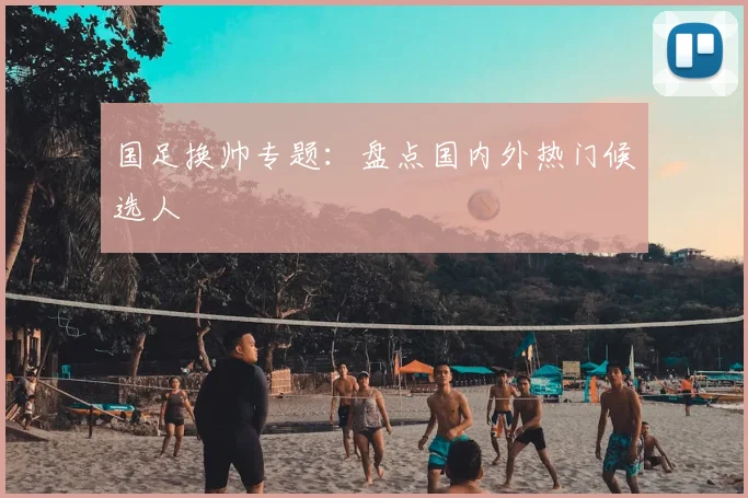 国足换帅专题：盘点国内外热门候选人