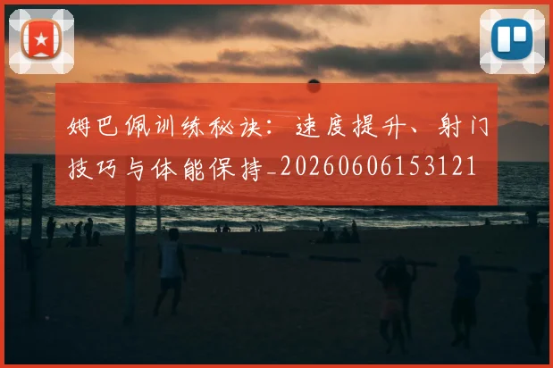 姆巴佩训练秘诀：速度提升、射门技巧与体能保持_20260606153121