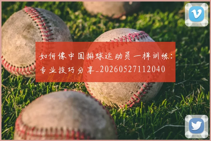 如何像中国排球运动员一样训练：专业技巧分享_20260527112040