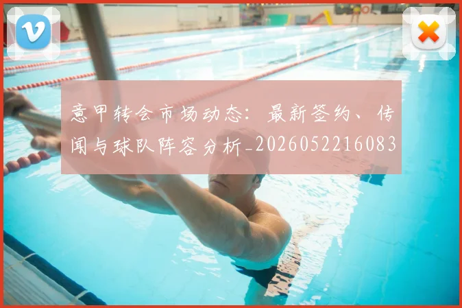 意甲转会市场动态：最新签约、传闻与球队阵容分析_20260522160834