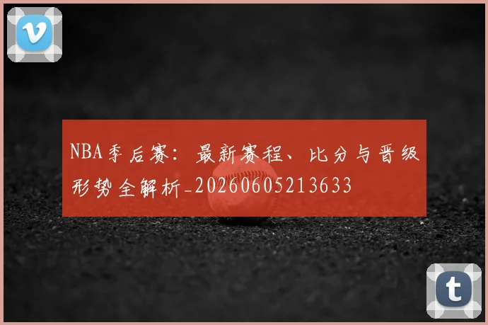 NBA季后赛：最新赛程、比分与晋级形势全解析_20260605213633