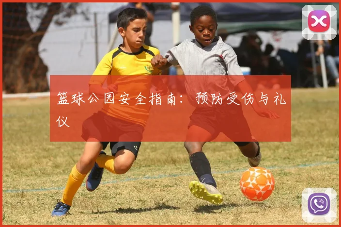 篮球公园安全指南：预防受伤与礼仪