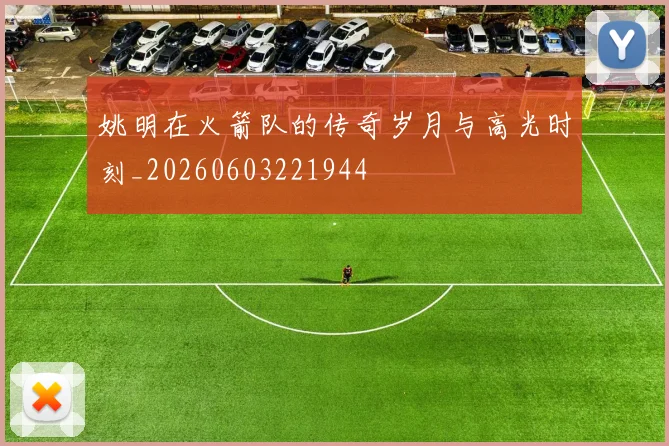 姚明在火箭队的传奇岁月与高光时刻_20260603221944