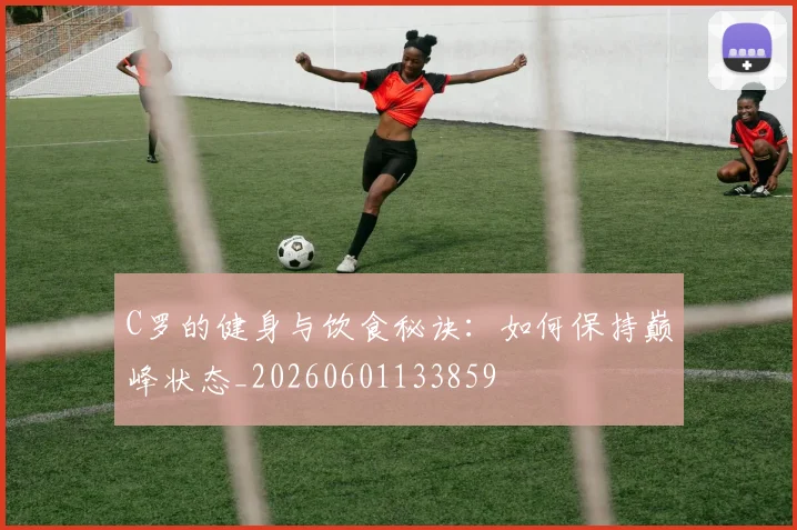 C罗的健身与饮食秘诀：如何保持巅峰状态_20260601133859
