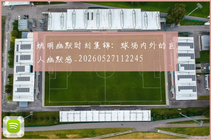 姚明幽默时刻集锦:球场内外的巨人幽默感_20260527112245