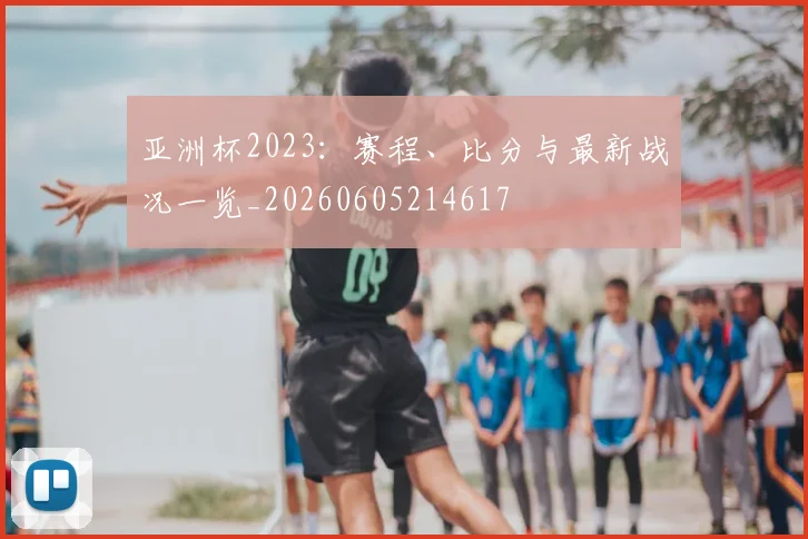 亚洲杯2023：赛程、比分与最新战况一览_20260605214617