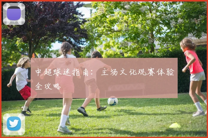 中超球迷指南：主场文化观赛体验全攻略