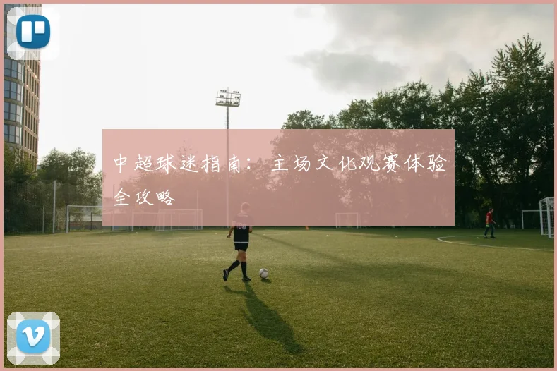 中超球迷指南：主场文化观赛体验全攻略
