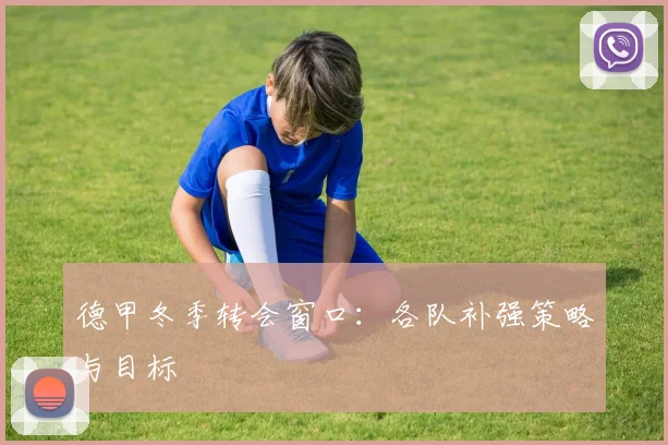 德甲冬季转会窗口：各队补强策略与目标