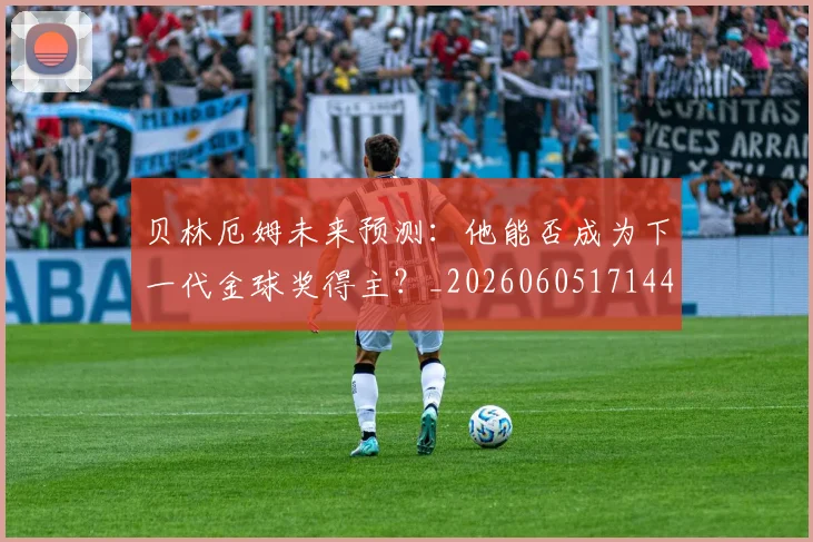 贝林厄姆未来预测：他能否成为下一代金球奖得主？_20260605171444_20260703181956