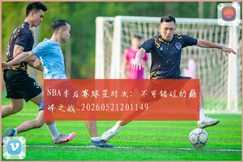 NBA季后赛球星对决：不可错过的巅峰之战_20260521201149