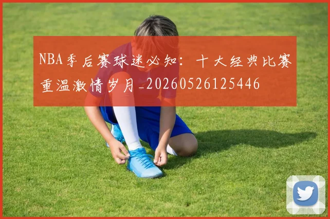 NBA季后赛球迷必知：十大经典比赛重温激情岁月_20260526125446