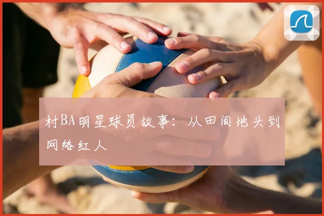 村BA明星球员故事：从田间地头到网络红人
