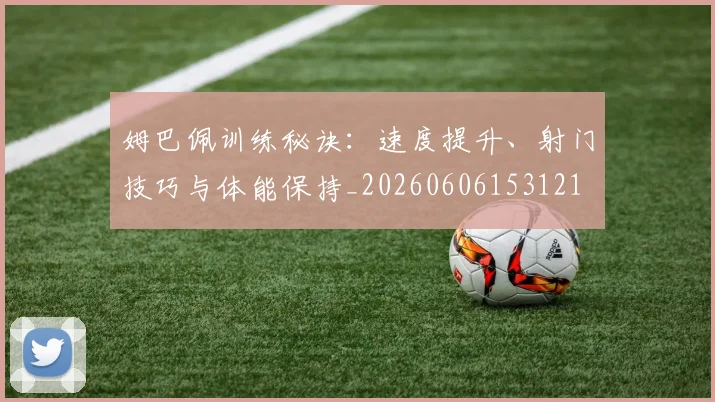 姆巴佩训练秘诀：速度提升、射门技巧与体能保持_20260606153121