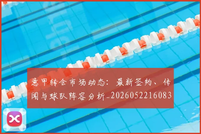 意甲转会市场动态:最新签约、传闻与球队阵容分析_20260522160834